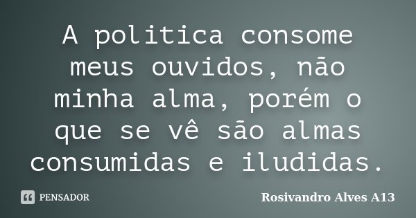 A politica consome meus ouvidos, não minha alma, porém o que se vê são almas consumidas e iludidas.... Frase de Rosivandro Alves A13.