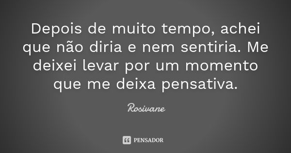 Depois de muito tempo, achei que não diria e nem sentiria. Me deixei levar por um momento que me deixa pensativa.... Frase de Rosivane.