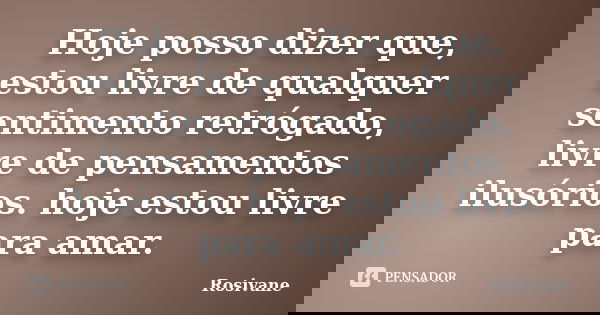 Hoje posso dizer que, estou livre de qualquer sentimento retrógado, livre de pensamentos ilusórios. hoje estou livre para amar.... Frase de Rosivane.
