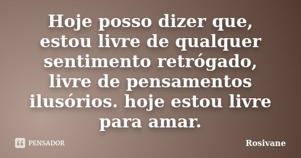 Hoje posso dizer que, estou livre de qualquer sentimento retrógado, livre de pensamentos ilusórios. hoje estou livre para amar.... Frase de Rosivane.