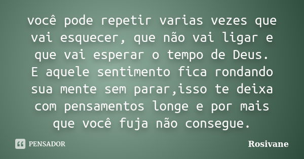 você pode repetir varias vezes que vai esquecer, que não vai ligar e que vai esperar o tempo de Deus. E aquele sentimento fica rondando sua mente sem parar,isso... Frase de Rosivane.