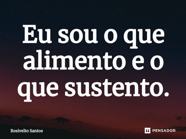 ⁠Eu sou o que alimento e o que sustento.... Frase de Rosivelto Santos.