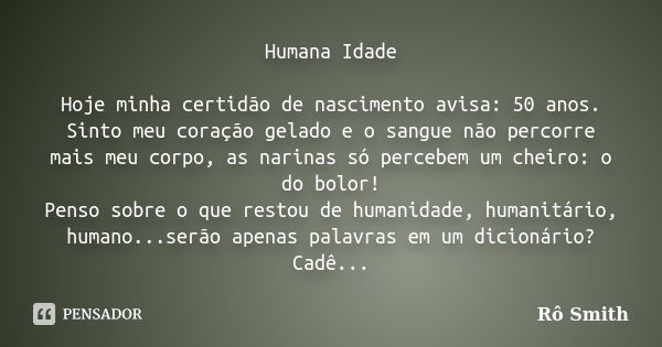 Humana Idade Hoje minha certidão de nascimento avisa: 50 anos. Sinto meu coração gelado e o sangue não percorre mais meu corpo, as narinas só percebem um cheiro... Frase de Ro Smith.