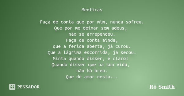 Mentiras Faça de conta que por mim, nunca sofreu. Que por me deixar sem adeus, não se arrependeu. Faça de conta ainda, que a ferida aberta, já curou. Que a lágr... Frase de Ro Smith.