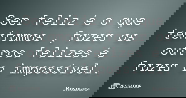 Ser feliz é o que tentamos , fazer os outros felizes é fazer o impossível.... Frase de Rosmara.