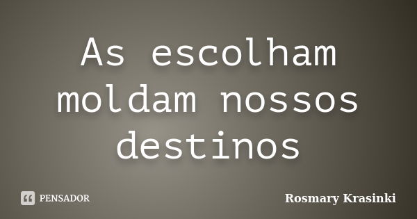 As escolham moldam nossos destinos... Frase de Rosmary Krasinki.