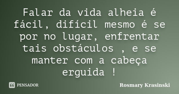 Falar da vida alheia é fácil, difícil mesmo é se por no lugar, enfrentar tais obstáculos , e se manter com a cabeça erguida !... Frase de Rosmary Krasinski.