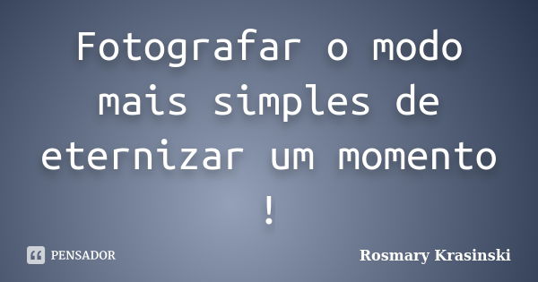 Fotografar o modo mais simples de eternizar um momento !... Frase de Rosmary Krasinski.