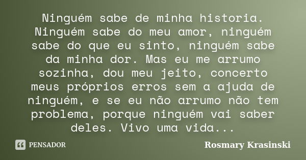 Ninguém sabe de minha historia. Ninguém sabe do meu amor, ninguém sabe do que eu sinto, ninguém sabe da minha dor. Mas eu me arrumo sozinha, dou meu jeito, conc... Frase de Rosmary Krasinski.