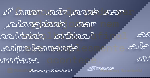 O amor não pode ser planejado, nem escolhido, afinal ele simplesmente acontece.... Frase de Rosmary Krasinski.