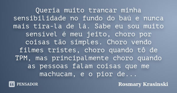 Queria muito trancar minha sensibilidade no fundo do baú e nunca mais tira-la de lá. Sabe eu sou muito sensível é meu jeito, choro por coisas tão simples. Choro... Frase de Rosmary Krasinski.