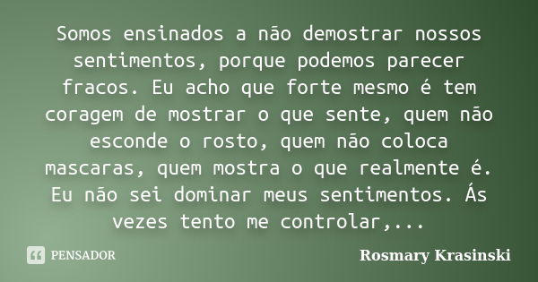 Somos ensinados a não demostrar nossos sentimentos, porque podemos parecer fracos. Eu acho que forte mesmo é tem coragem de mostrar o que sente, quem não escond... Frase de Rosmary Krasinski.