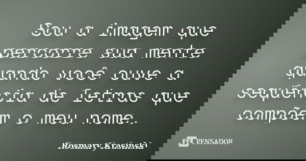 Sou a imagem que percorre sua mente quando você ouve a sequência de letras que compõem o meu nome.... Frase de Rosmary Krasinski.