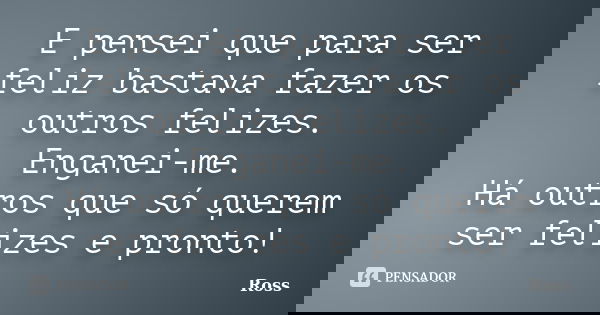 E pensei que para ser feliz bastava fazer os outros felizes. Enganei-me. Há outros que só querem ser felizes e pronto!... Frase de Ross.