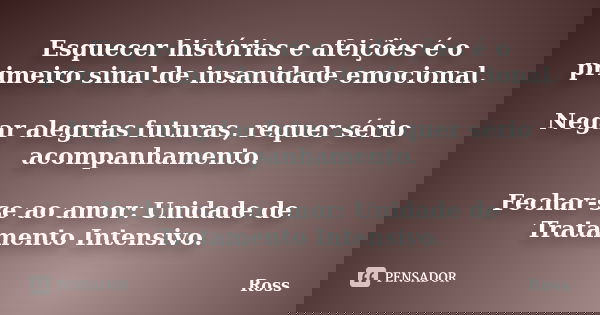 Esquecer histórias e afeições é o primeiro sinal de insanidade emocional. Negar alegrias futuras, requer sério acompanhamento. Fechar-se ao amor: Unidade de Tra... Frase de Ross.