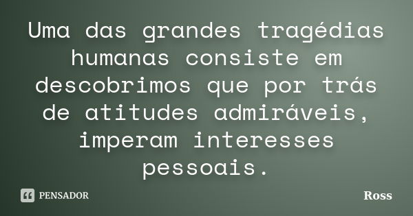 Uma das grandes tragédias humanas consiste em descobrimos que por trás de atitudes admiráveis, imperam interesses pessoais.... Frase de Ross.