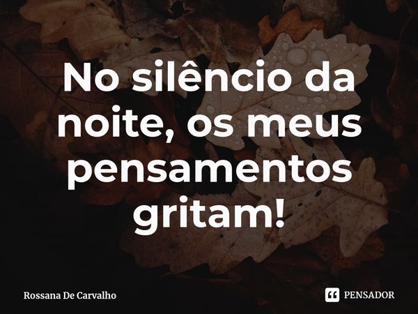 ⁠No silêncio da noite, os meus pensamentos gritam!... Frase de Rossana De Carvalho.