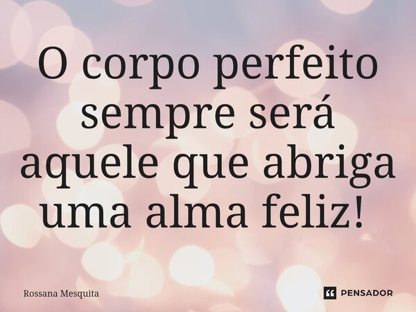 O corpo perfeito sempre será aquele que abriga uma alma feliz! ⁠... Frase de Rossana Mesquita.