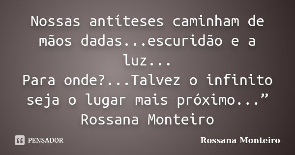 Nossas antíteses caminham de mãos dadas...escuridão e a luz... Para onde?...Talvez o infinito seja o lugar mais próximo...” Rossana Monteiro... Frase de Rossana Monteiro.