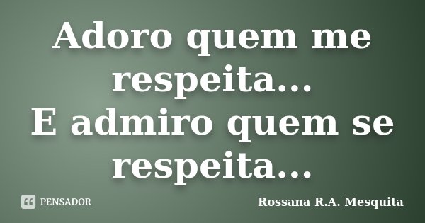 Adoro quem me respeita... E admiro quem se respeita...... Frase de Rossana R.A. Mesquita.