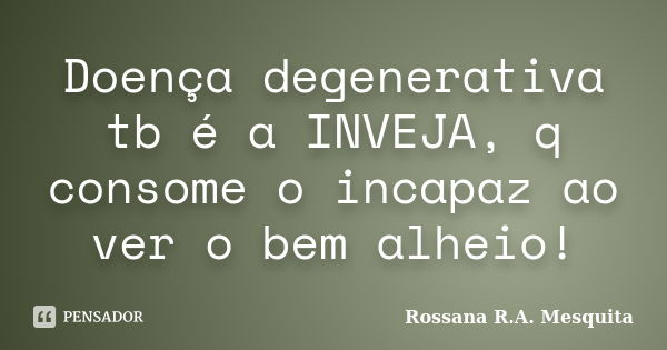Doença degenerativa tb é a INVEJA, q consome o incapaz ao ver o bem alheio!... Frase de Rossana R.A. Mesquita.