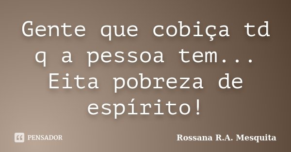 Gente que cobiça td q a pessoa tem... Eita pobreza de espírito!... Frase de Rossana R.A. Mesquita.