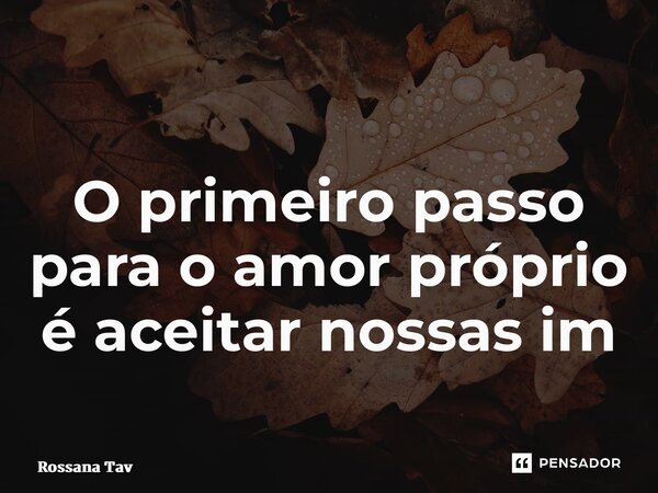 ⁠O primeiro passo para o amor próprio é aceitar nossas imperfeições... Frase de Rossana Tavares.