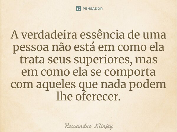 ⁠A verdadeira essência de uma pessoa não está em como ela trata seus superiores, mas em como ela se comporta com aqueles que nada podem lhe oferecer.... Frase de Rossandro Klinjey.