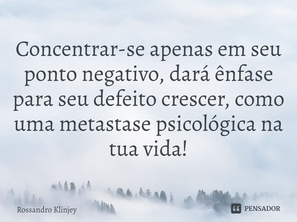 ⁠Concentrar-se apenas em seu ponto negativo, dará ênfase para seu defeito crescer, como uma metastase psicológica na tua vida!... Frase de Rossandro Klinjey.