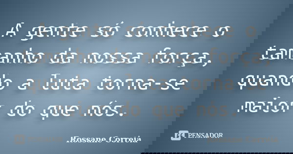 A gente só conhece o tamanho da nossa força, quando a luta torna-se maior do que nós.... Frase de Rossane Correia.