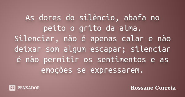 As dores do silêncio, abafa no peito o grito da alma. Silenciar, não é apenas calar e não deixar som algum escapar; silenciar é não permitir os sentimentos e as... Frase de Rossane Correia.