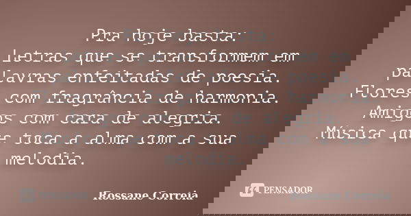 Pra hoje basta: Letras que se transformem em palavras enfeitadas de poesia. Flores com fragrância de harmonia. Amigos com cara de alegria. Música que toca a alm... Frase de Rossane Correia.