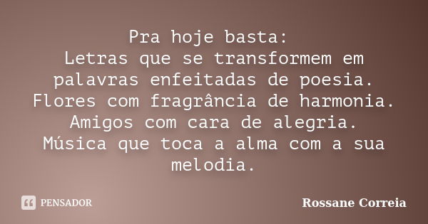 Pra hoje basta: Letras que se transformem em palavras enfeitadas de poesia. Flores com fragrância de harmonia. Amigos com cara de alegria. Música que toca a alm... Frase de Rossane Correia.