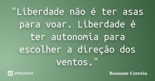 "Liberdade não é ter asas para voar. Liberdade é ter autonomia para escolher a direção dos ventos."... Frase de Rossane Correia.