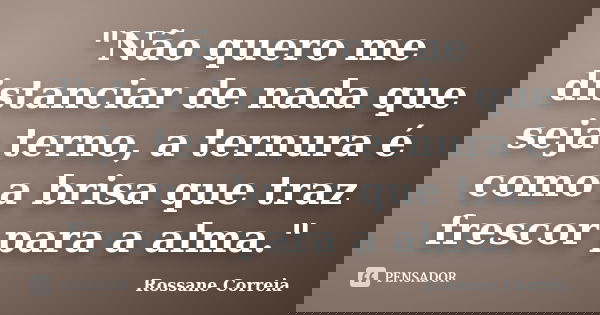 "Não quero me distanciar de nada que seja terno, a ternura é como a brisa que traz frescor para a alma."... Frase de Rossane Correia.