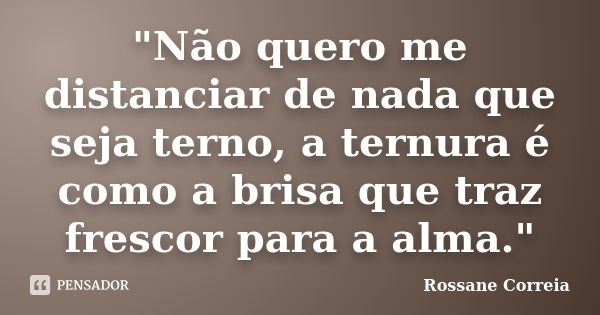 "Não quero me distanciar de nada que seja terno, a ternura é como a brisa que traz frescor para a alma."... Frase de Rossane Correia.