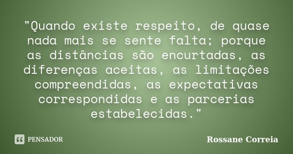 "Quando existe respeito, de quase nada mais se sente falta; porque as distâncias são encurtadas, as diferenças aceitas, as limitações compreendidas, as exp... Frase de Rossane Correia.
