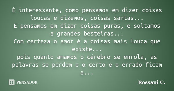 É interessante, como pensamos em dizer coisas loucas e dizemos, coisas santas... E pensamos em dizer coisas puras, e soltamos a grandes besteiras... Com certeza... Frase de Rossani C..