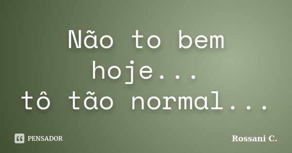 Não to bem hoje... tô tão normal...... Frase de Rossani C..