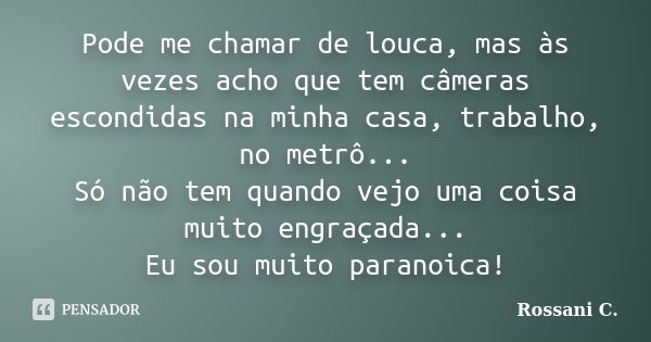 Pode me chamar de louca, mas às vezes acho que tem câmeras escondidas na minha casa, trabalho, no metrô... Só não tem quando vejo uma coisa muito engraçada... E... Frase de Rossani C..