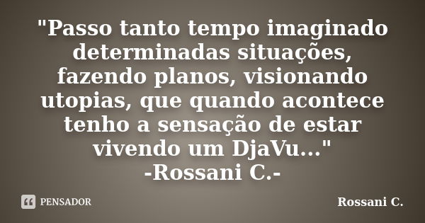 "Passo tanto tempo imaginado determinadas situações, fazendo planos, visionando utopias, que quando acontece tenho a sensação de estar vivendo um DjaVu...&... Frase de Rossani C..