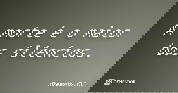 A morte é o maior dos silêncios.... Frase de Rossatto, F.C..