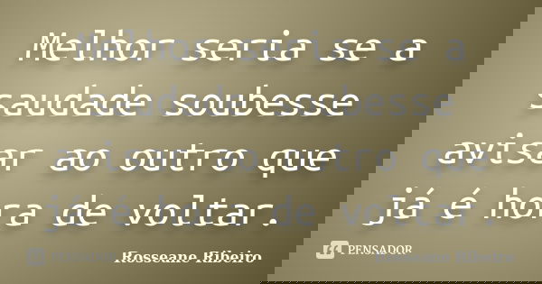 Melhor seria se a saudade soubesse avisar ao outro que já é hora de voltar.... Frase de Rosseane Ribeiro.