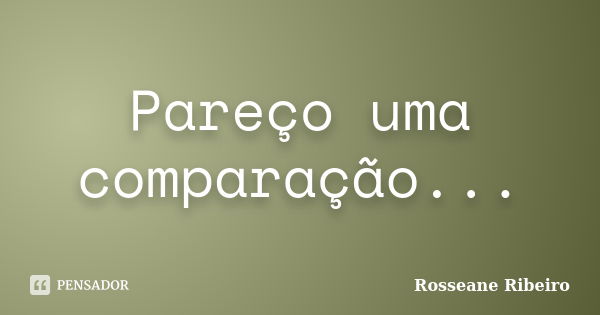 Pareço uma comparação...... Frase de Rosseane Ribeiro.