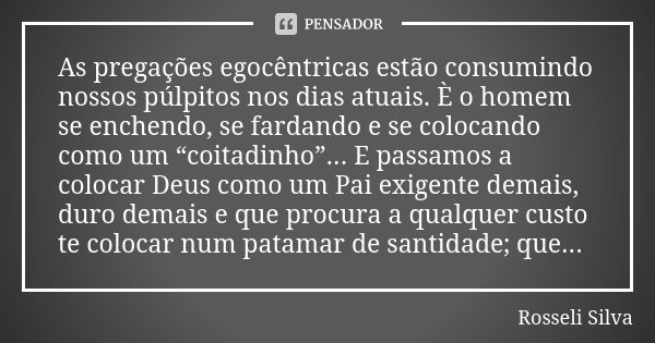 As pregações egocêntricas estão consumindo nossos púlpitos nos dias atuais. È o homem se enchendo, se fardando e se colocando como um “coitadinho”... E passamos... Frase de Rosseli Silva.