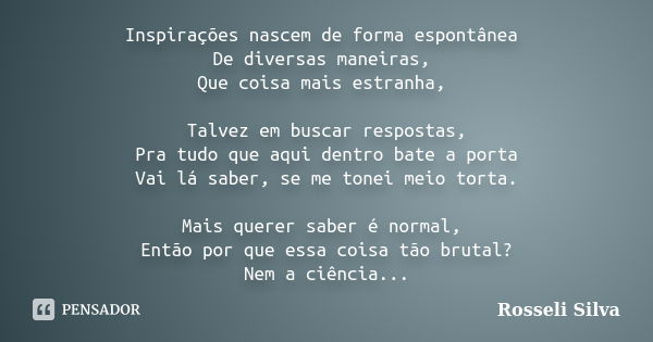 Inspirações nascem de forma espontânea De diversas maneiras, Que coisa mais estranha, Talvez em buscar respostas, Pra tudo que aqui dentro bate a porta Vai lá s... Frase de Rosseli Silva.