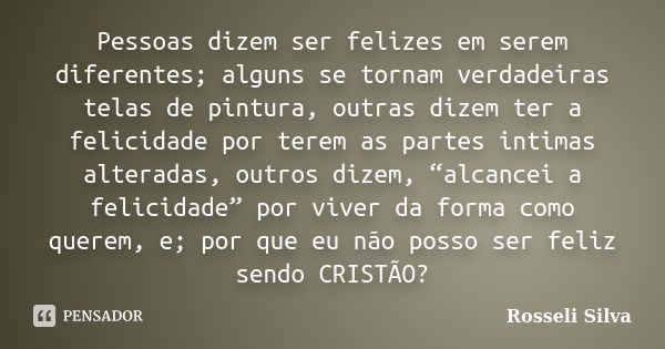 Pessoas dizem ser felizes em serem diferentes; alguns se tornam verdadeiras telas de pintura, outras dizem ter a felicidade por terem as partes intimas alterada... Frase de Rosseli Silva.