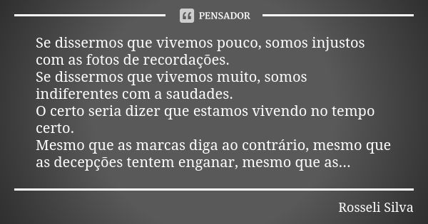 Se dissermos que vivemos pouco, somos injustos com as fotos de recordações. Se dissermos que vivemos muito, somos indiferentes com a saudades. O certo seria diz... Frase de Rosseli Silva.