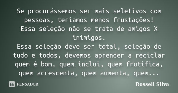 Se procurássemos ser mais seletivos com pessoas, teríamos menos frustações! Essa seleção não se trata de amigos X inimigos. Essa seleção deve ser total, seleção... Frase de Rosseli Silva.