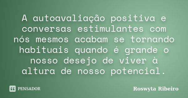 A autoavaliação positiva e conversas estimulantes com nós mesmos acabam se tornando habituais quando é grande o nosso desejo de viver à altura de nosso potencia... Frase de Roswyta Ribeiro.